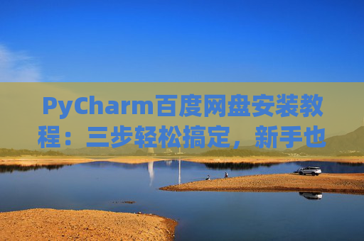 PyCharm百度网盘安装教程：三步轻松搞定，新手也能快速上手